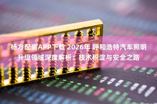 杨方配资APP下载 2026年 呼和浩特汽车照明升级领域深度解析：技术积淀与安全之路