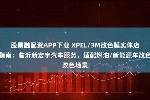 股票融配资APP下载 XPEL/3M改色膜实体店选择指南：临沂新宏宇汽车服务，适配燃油/新能源车改色场景