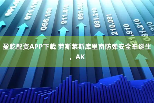 盈乾配资APP下载 劳斯莱斯库里南防弹安全车诞生，AK