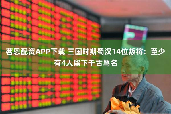 茗恩配资APP下载 三国时期蜀汉14位叛将：至少有4人留下千古骂名