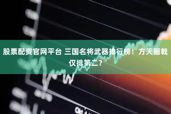 股票配资官网平台 三国名将武器排行榜！方天画戟仅排第二？