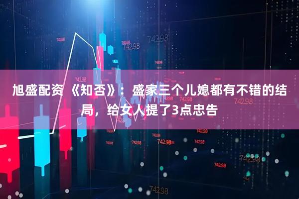 旭盛配资 《知否》：盛家三个儿媳都有不错的结局，给女人提了3点忠告
