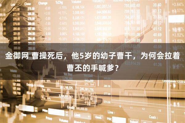 金御网 曹操死后，他5岁的幼子曹干，为何会拉着曹丕的手喊爹？