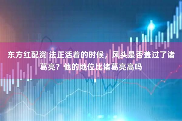 东方红配资 法正活着的时候，风头是否盖过了诸葛亮？他的地位比诸葛亮高吗