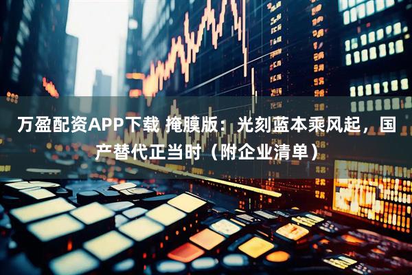 万盈配资APP下载 掩膜版：光刻蓝本乘风起，国产替代正当时（附企业清单）