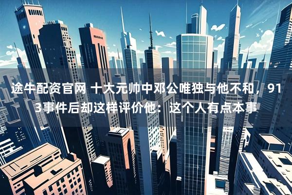 途牛配资官网 十大元帅中邓公唯独与他不和，913事件后却这样评价他：这个人有点本事