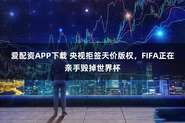 爱配资APP下载 央视拒签天价版权，FIFA正在亲手毁掉世界杯
