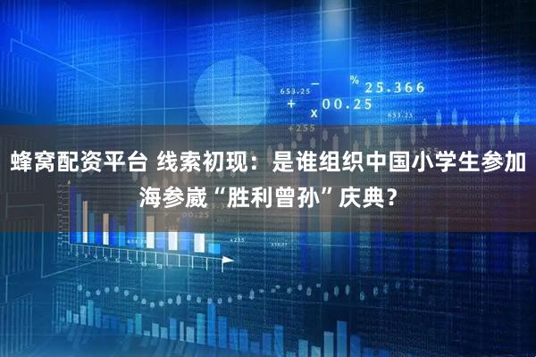 蜂窝配资平台 线索初现：是谁组织中国小学生参加海参崴“胜利曾孙”庆典？