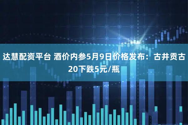 达慧配资平台 酒价内参5月9日价格发布：古井贡古20下跌5元/瓶