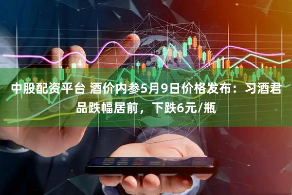 中股配资平台 酒价内参5月9日价格发布：习酒君品跌幅居前，下跌6元/瓶