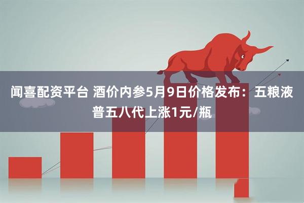 闻喜配资平台 酒价内参5月9日价格发布：五粮液普五八代上涨1元/瓶