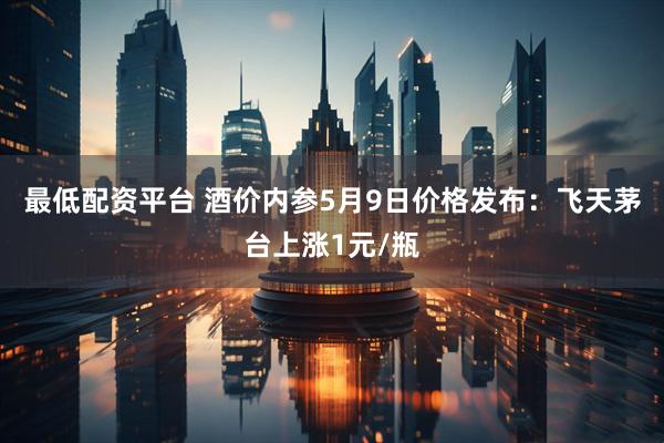 最低配资平台 酒价内参5月9日价格发布：飞天茅台上涨1元/瓶