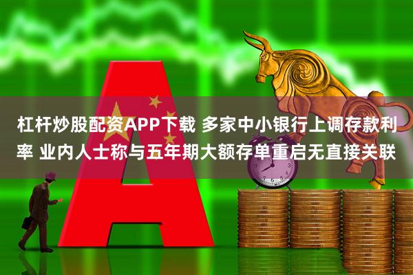 杠杆炒股配资APP下载 多家中小银行上调存款利率 业内人士称与五年期大额存单重启无直接关联