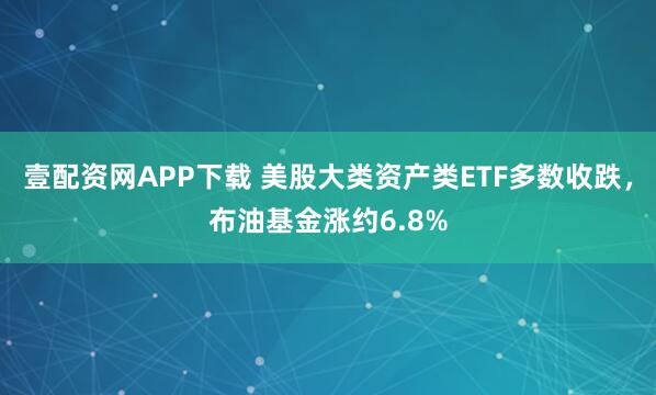壹配资网APP下载 美股大类资产类ETF多数收跌，布油基金涨约6.8%