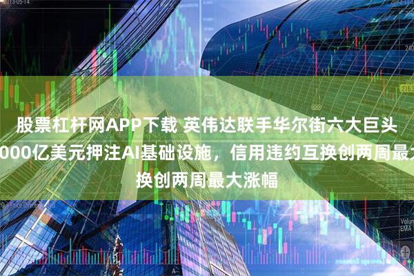 股票杠杆网APP下载 英伟达联手华尔街六大巨头，筹5000亿美元押注AI基础设施，信用违约互换创两周最大涨幅