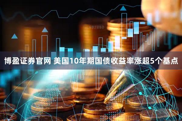 博盈证券官网 美国10年期国债收益率涨超5个基点