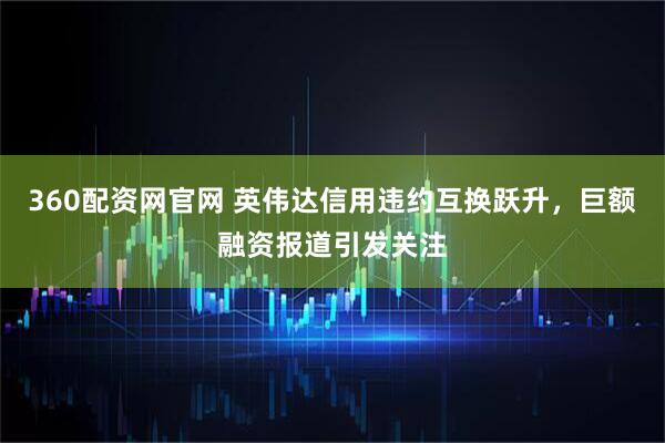 360配资网官网 英伟达信用违约互换跃升，巨额融资报道引发关注