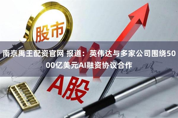 南京禹王配资官网 报道：英伟达与多家公司围绕5000亿美元AI融资协议合作