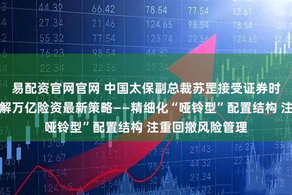 易配资官网官网 中国太保副总裁苏罡接受证券时报记者专访，详解万亿险资最新策略——精细化“哑铃型”配置结构 注重回撤风险管理