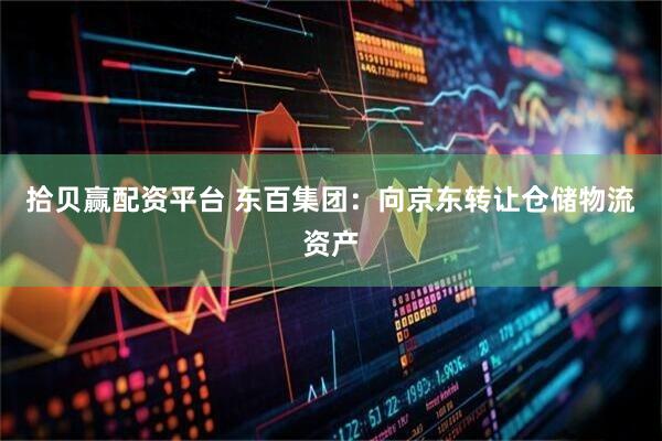 拾贝赢配资平台 东百集团：向京东转让仓储物流资产