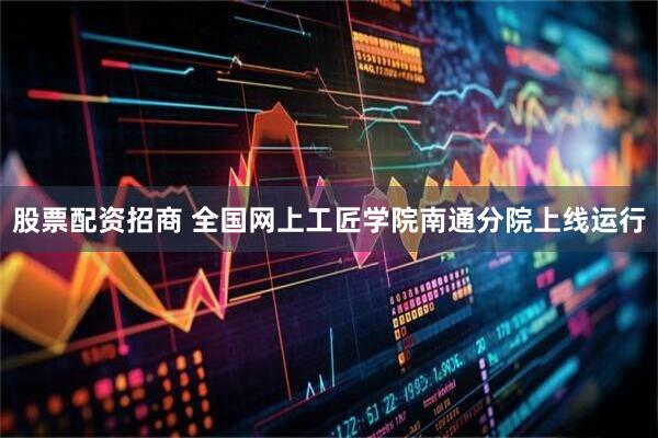 股票配资招商 全国网上工匠学院南通分院上线运行