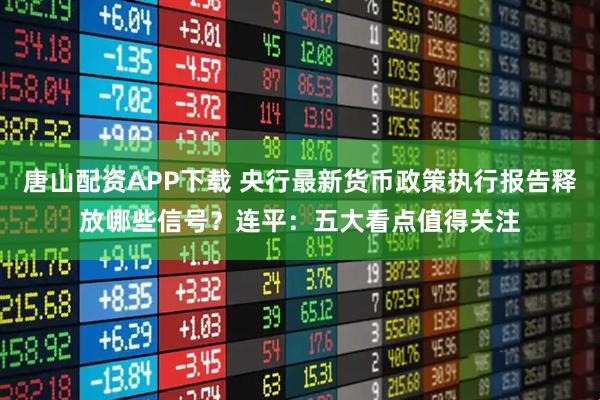 唐山配资APP下载 央行最新货币政策执行报告释放哪些信号？连平：五大看点值得关注