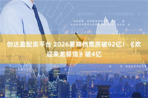 创达盈配资平台 2026暑期档票房破92亿！《欢迎来龙餐馆》破4亿