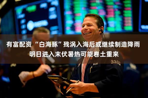 有富配资 “白海豚”残涡入海后或继续制造降雨 明日进入末伏暑热可能卷土重来