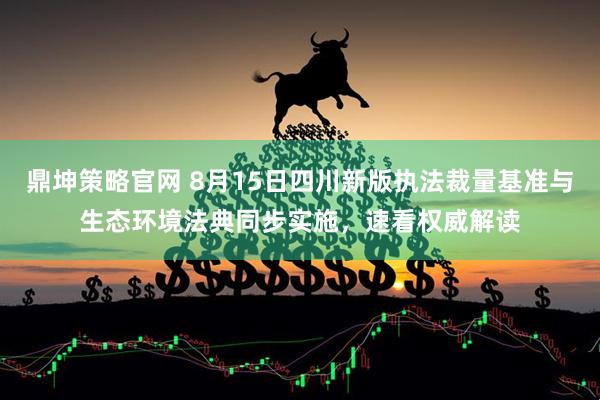 鼎坤策略官网 8月15日四川新版执法裁量基准与生态环境法典同步实施，速看权威解读