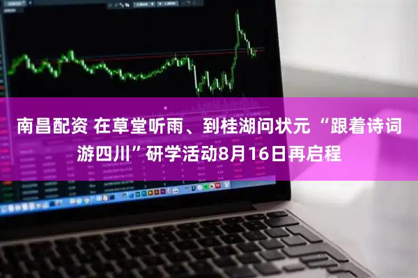 南昌配资 在草堂听雨、到桂湖问状元 “跟着诗词游四川”研学活动8月16日再启程
