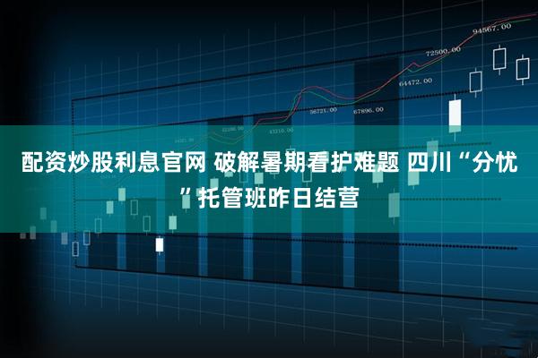 配资炒股利息官网 破解暑期看护难题 四川“分忧”托管班昨日结营