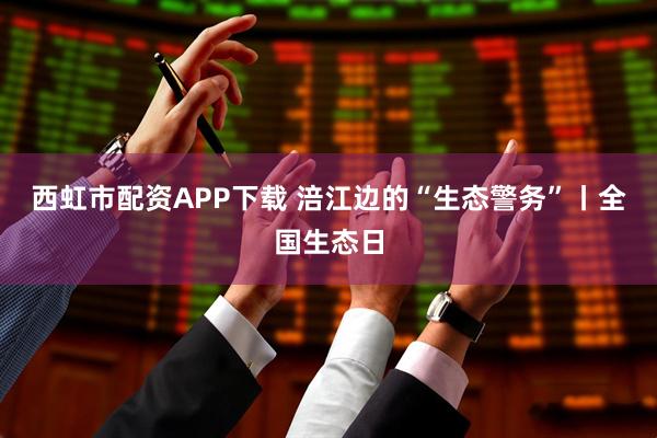 西虹市配资APP下载 涪江边的“生态警务”丨全国生态日