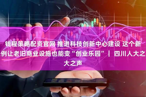 钱程策略配资官网 推进科技创新中心建设 这个新条例让老旧商业设施也能变“创业乐园”｜ 四川人大之声