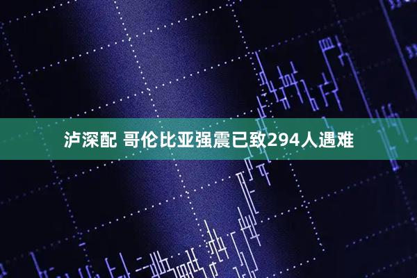 泸深配 哥伦比亚强震已致294人遇难