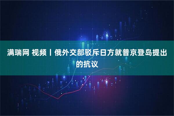 满瑞网 视频丨俄外交部驳斥日方就普京登岛提出的抗议