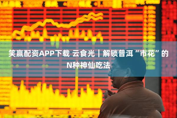 笑赢配资APP下载 云食光｜解锁普洱“市花”的N种神仙吃法