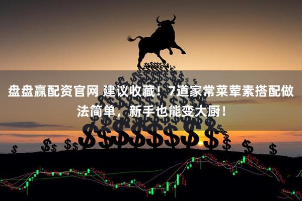 盘盘赢配资官网 建议收藏！7道家常菜荤素搭配做法简单，新手也能变大厨！