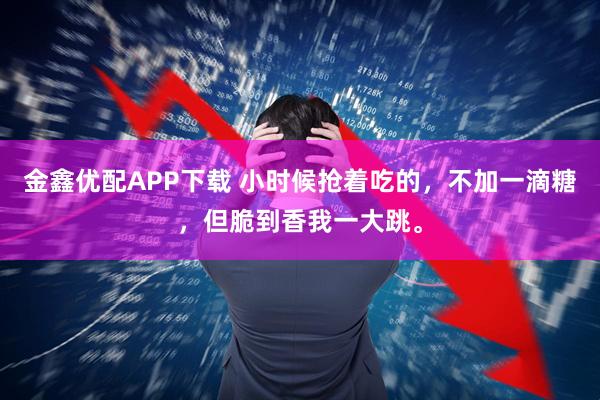 金鑫优配APP下载 小时候抢着吃的，不加一滴糖，但脆到香我一大跳。