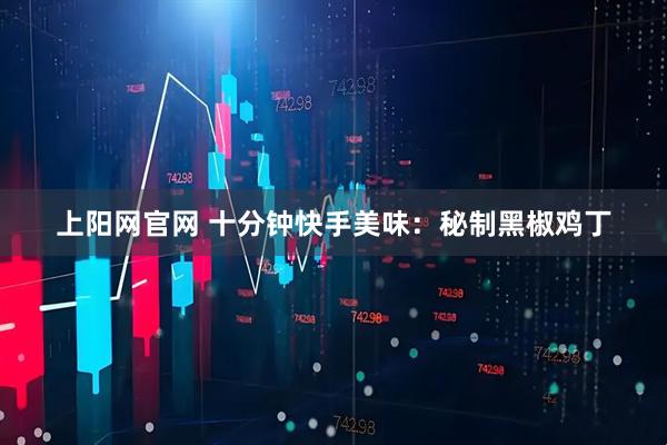 上阳网官网 十分钟快手美味：秘制黑椒鸡丁