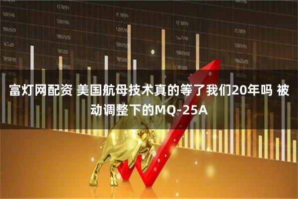 富灯网配资 美国航母技术真的等了我们20年吗 被动调整下的MQ-25A