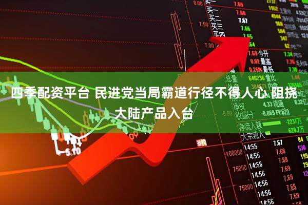 四季配资平台 民进党当局霸道行径不得人心 阻挠大陆产品入台